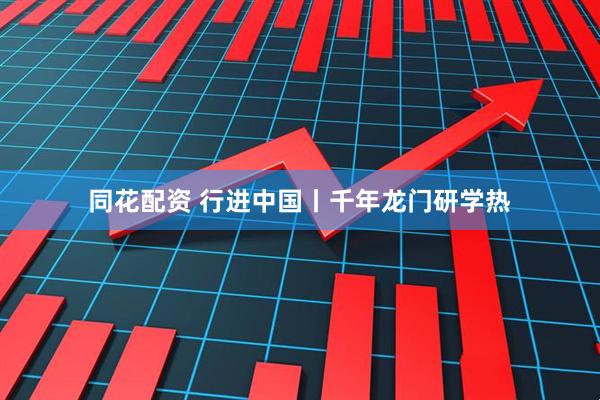 同花配资 行进中国丨千年龙门研学热