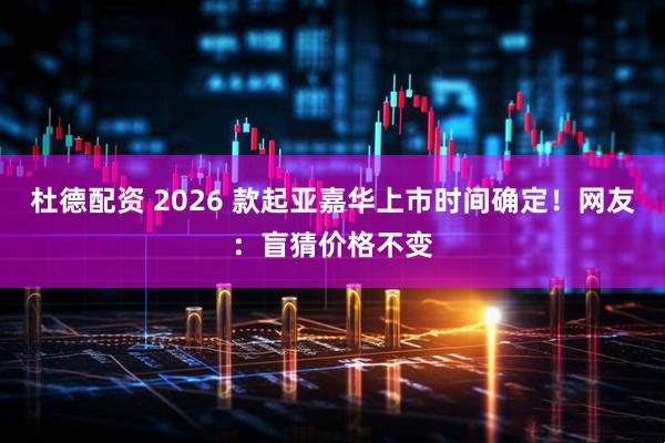 杜德配资 2026 款起亚嘉华上市时间确定！网友：盲猜价格不变
