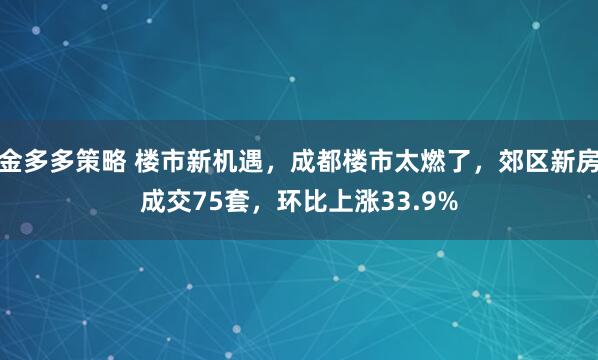 金多多策略 楼市新机遇，成都楼市太燃了，郊区新房成交75套，环比上涨33.9%