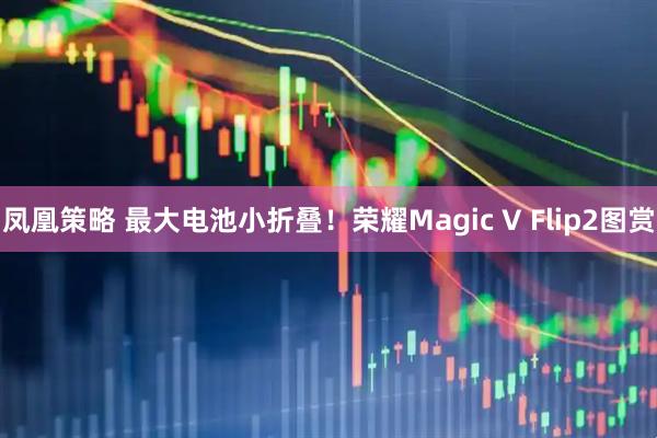 凤凰策略 最大电池小折叠！荣耀Magic V Flip2图赏