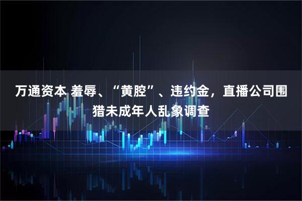 万通资本 羞辱、“黄腔”、违约金，直播公司围猎未成年人乱象调查