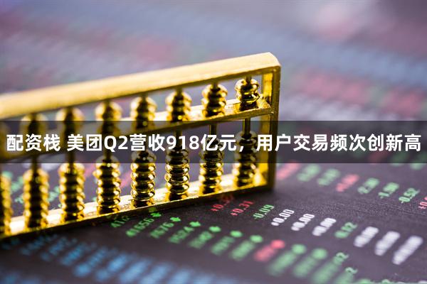 配资栈 美团Q2营收918亿元，用户交易频次创新高
