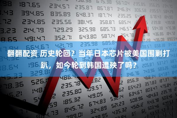翻翻配资 历史轮回？当年日本芯片被美国围剿打趴，如今轮到韩国遭殃了吗？