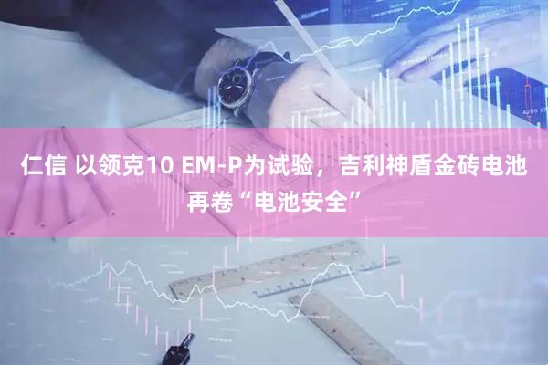 仁信 以领克10 EM-P为试验，吉利神盾金砖电池再卷“电池安全”