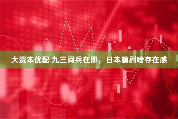 大资本优配 九三阅兵在即，日本瞎刷啥存在感