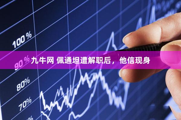 九牛网 佩通坦遭解职后，他信现身
