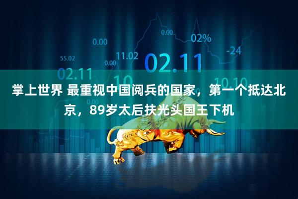 掌上世界 最重视中国阅兵的国家，第一个抵达北京，89岁太后扶光头国王下机