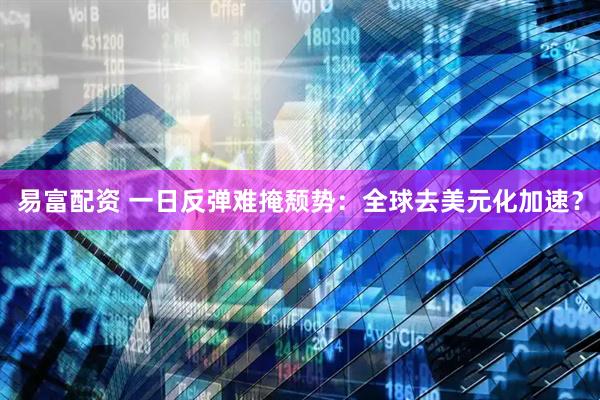易富配资 一日反弹难掩颓势：全球去美元化加速？
