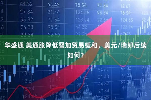 华盛通 美通胀降低叠加贸易缓和，美元/瑞郎后续如何？