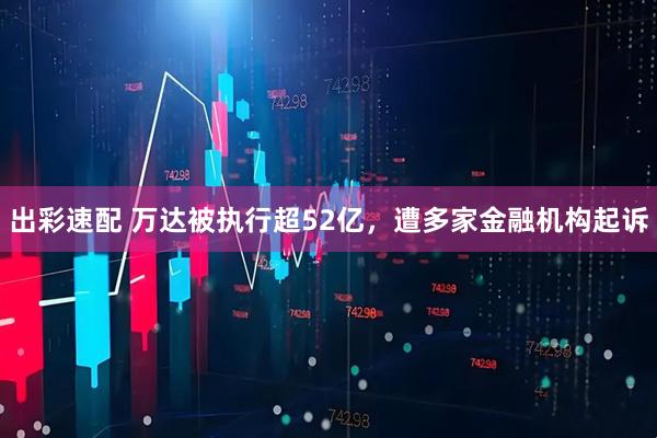 出彩速配 万达被执行超52亿，遭多家金融机构起诉