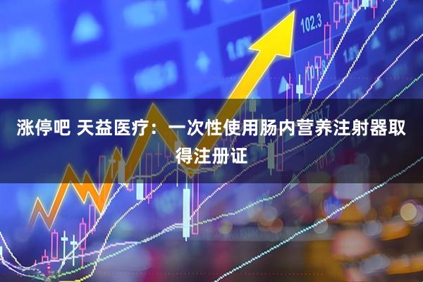 涨停吧 天益医疗：一次性使用肠内营养注射器取得注册证