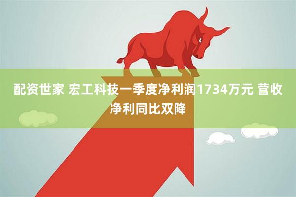 配资世家 宏工科技一季度净利润1734万元 营收净利同比双降