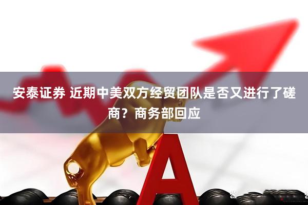 安泰证券 近期中美双方经贸团队是否又进行了磋商？商务部回应