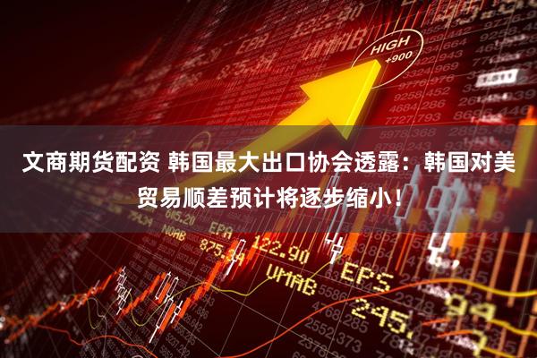 文商期货配资 韩国最大出口协会透露：韩国对美贸易顺差预计将逐步缩小！