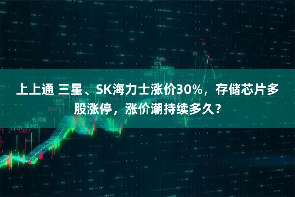 上上通 三星、SK海力士涨价30%,存储芯片多股涨停,涨价潮持续多久?