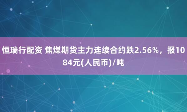 恒瑞行配资 焦煤期货主力连续合约跌2.56%，报1084元(人民币)/吨