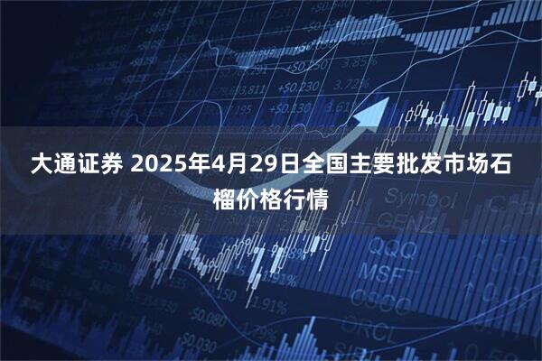 大通证券 2025年4月29日全国主要批发市场石榴价格行情
