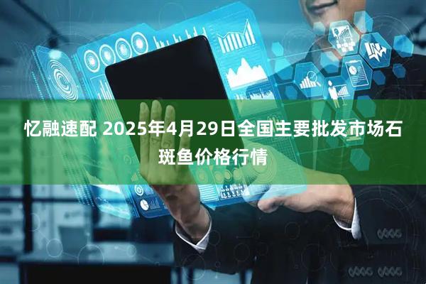 忆融速配 2025年4月29日全国主要批发市场石斑鱼价格行情