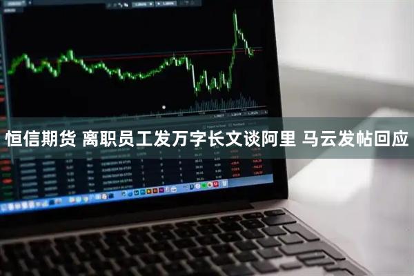 恒信期货 离职员工发万字长文谈阿里 马云发帖回应