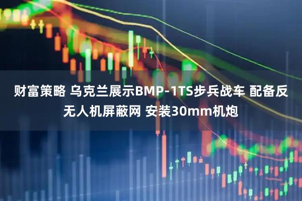 财富策略 乌克兰展示BMP-1TS步兵战车 配备反无人机屏蔽网 安装30mm机炮