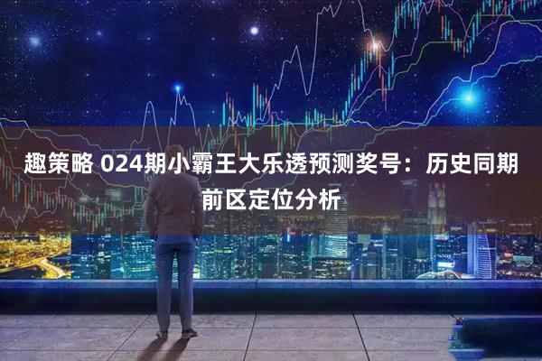 趣策略 024期小霸王大乐透预测奖号:历史同期前区定位分析