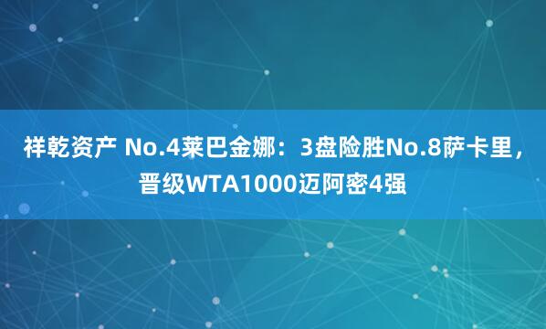祥乾资产 No.4莱巴金娜:3盘险胜No.8萨卡里,晋级WTA1000迈阿密4强