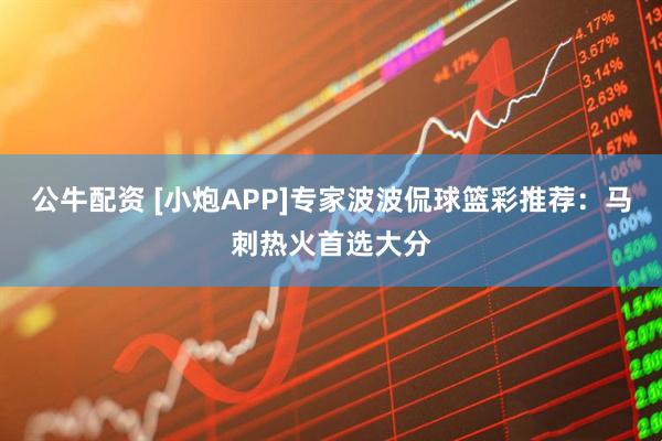 公牛配资 [小炮APP]专家波波侃球篮彩推荐：马刺热火首选大分