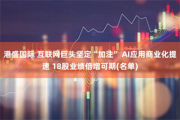 港盛国际 互联网巨头坚定“加注” AI应用商业化提速 18股业绩倍增可期(名单)